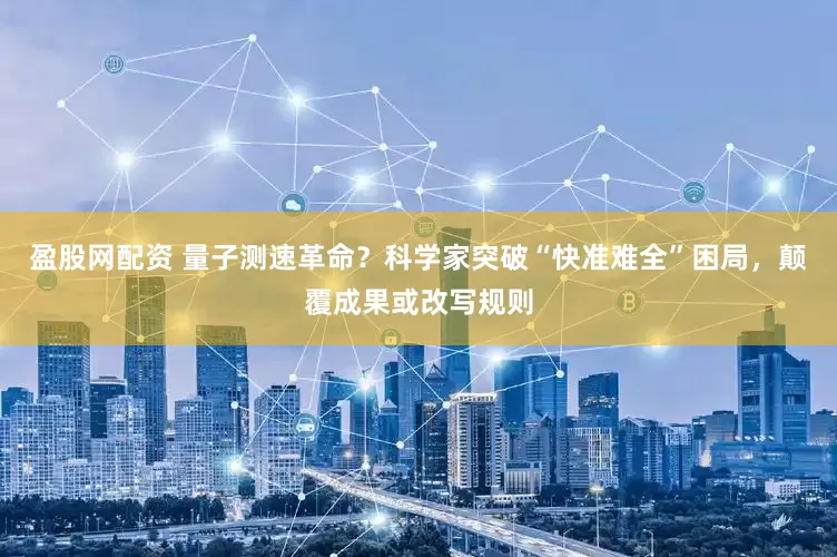 盈股网配资 量子测速革命？科学家突破“快准难全”困局，颠覆成果或改写规则