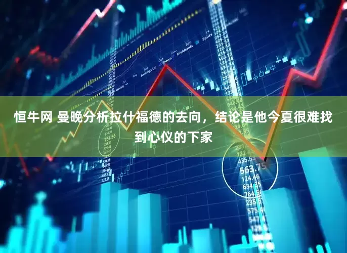 恒牛网 曼晚分析拉什福德的去向，结论是他今夏很难找到心仪的下家