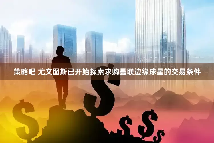 策略吧 尤文图斯已开始探索求购曼联边缘球星的交易条件