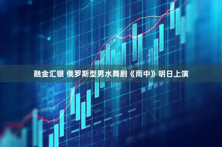 融金汇银 俄罗斯型男水舞剧《雨中》明日上演