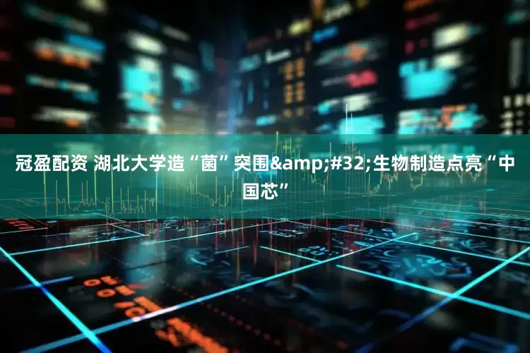 冠盈配资 湖北大学造“菌”突围&#32;生物制造点亮“中国芯”