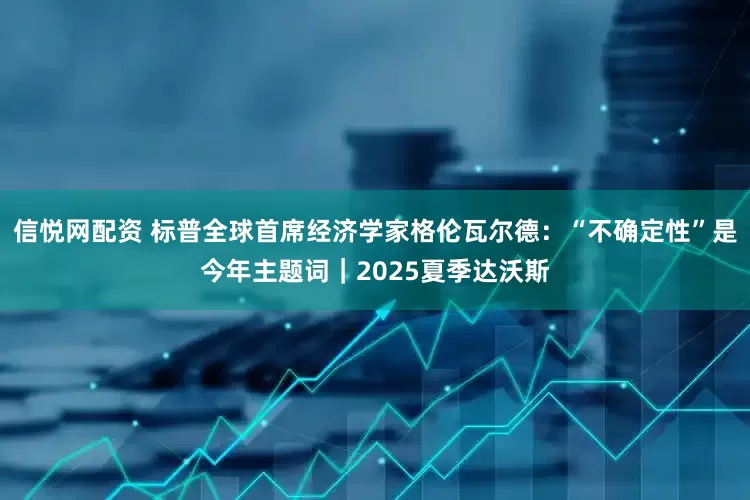 信悦网配资 标普全球首席经济学家格伦瓦尔德：“不确定性”是今年主题词｜2025夏季达沃斯