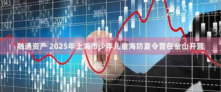 融通资产 2025年上海市少年儿童海防夏令营在金山开营