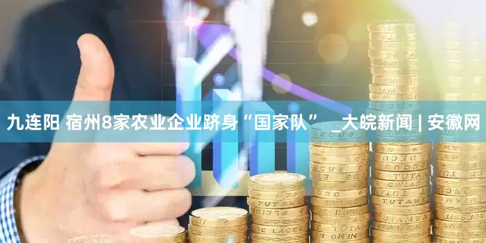 九连阳 宿州8家农业企业跻身“国家队”  _大皖新闻 | 安徽网