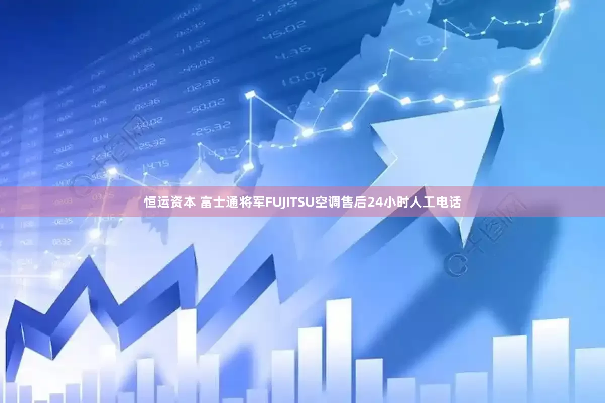 恒运资本 富士通将军FUJITSU空调售后24小时人工电话