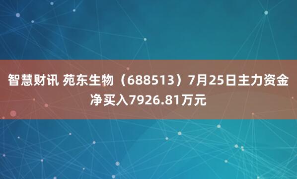 智慧财讯 苑东生物（688513）7月25日主力资金净买入7926.81万元