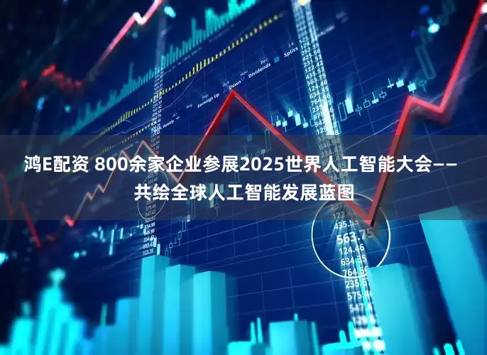 鸿E配资 800余家企业参展2025世界人工智能大会—— 共绘全球人工智能发展蓝图