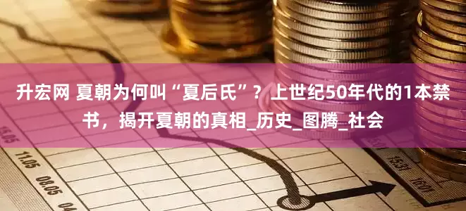 升宏网 夏朝为何叫“夏后氏”？上世纪50年代的1本禁书，揭开夏朝的真相_历史_图腾_社会