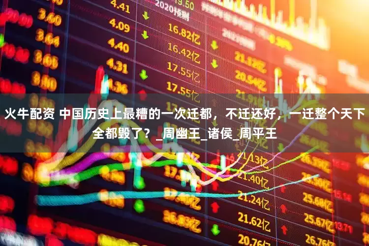 火牛配资 中国历史上最糟的一次迁都，不迁还好，一迁整个天下全都毁了？_周幽王_诸侯_周平王