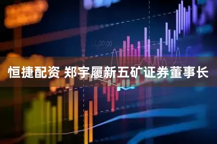 恒捷配资 郑宇履新五矿证券董事长