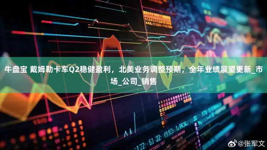 牛盘宝 戴姆勒卡车Q2稳健盈利，北美业务调整预期，全年业绩展望更新_市场_公司_销售
