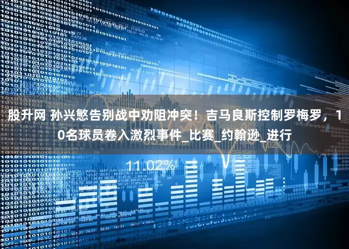 股升网 孙兴慜告别战中劝阻冲突！吉马良斯控制罗梅罗，10名球员卷入激烈事件_比赛_约翰逊_进行