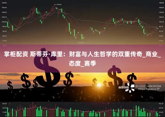 掌柜配资 斯蒂芬·库里：财富与人生哲学的双重传奇_商业_态度_赛季