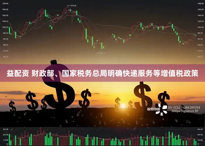 益配资 财政部、国家税务总局明确快递服务等增值税政策