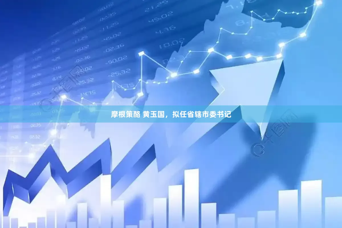 摩根策酪 黄玉国，拟任省辖市委书记