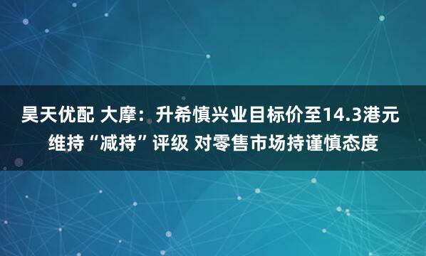 昊天优配 大摩：升希慎兴业目标价至14.3港元 维持“减持”评级 对零售市场持谨慎态度