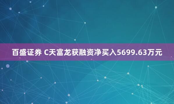 百盛证券 C天富龙获融资净买入5699.63万元