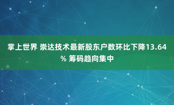 掌上世界 崇达技术最新股东户数环比下降13.64% 筹码趋向集中