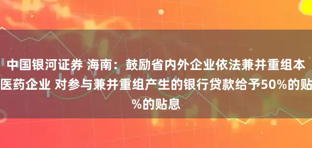 中国银河证券 海南：鼓励省内外企业依法兼并重组本省医药企业 对参与兼并重组产生的银行贷款给予50%的贴息