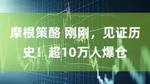 摩根策酪 刚刚，见证历史！超10万人爆仓