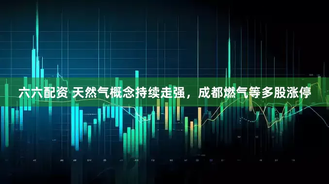 六六配资 天然气概念持续走强，成都燃气等多股涨停