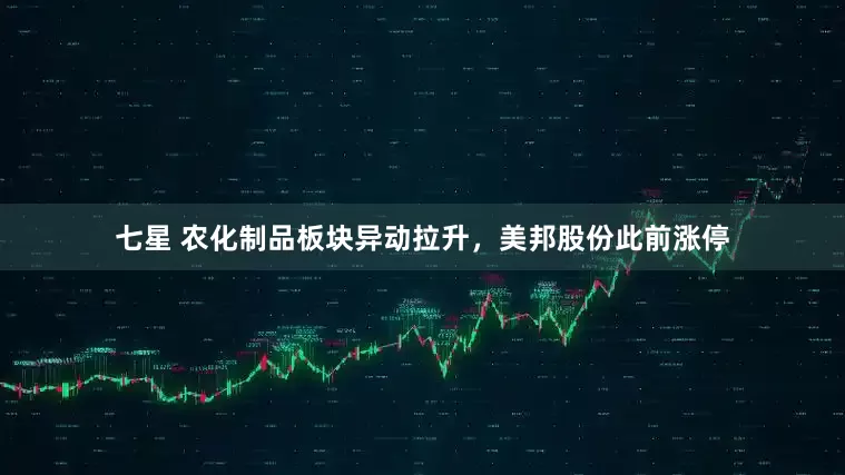 七星 农化制品板块异动拉升，美邦股份此前涨停
