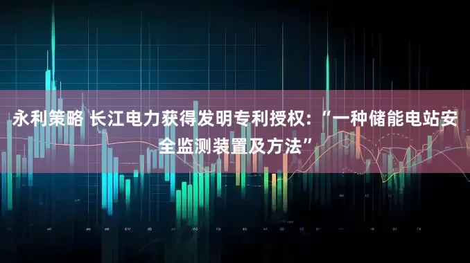 永利策略 长江电力获得发明专利授权: “一种储能电站安全监测装置及方法”
