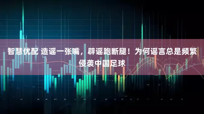 智慧优配 造谣一张嘴，辟谣跑断腿！为何谣言总是频繁侵袭中国足球