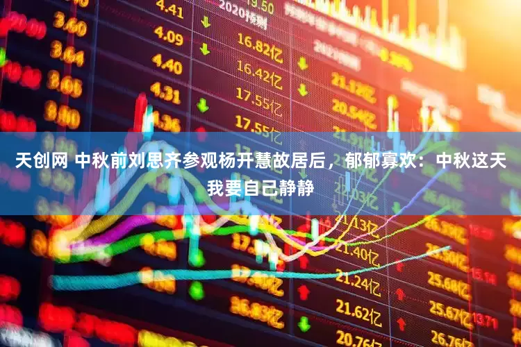 天创网 中秋前刘思齐参观杨开慧故居后，郁郁寡欢：中秋这天我要自己静静