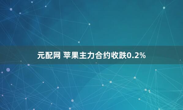 元配网 苹果主力合约收跌0.2%