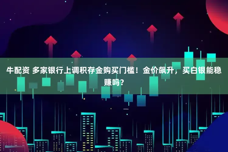 牛配资 多家银行上调积存金购买门槛！金价飙升，买白银能稳赚吗？