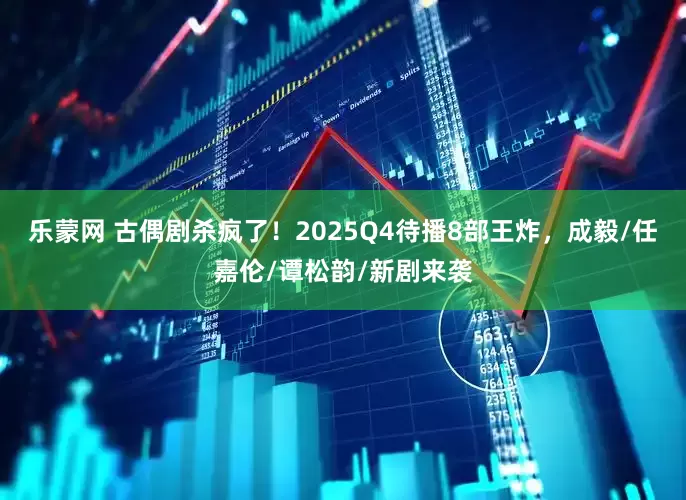 乐蒙网 古偶剧杀疯了!2025Q4待播8部王炸,成毅/任嘉伦/谭松韵/新剧来袭