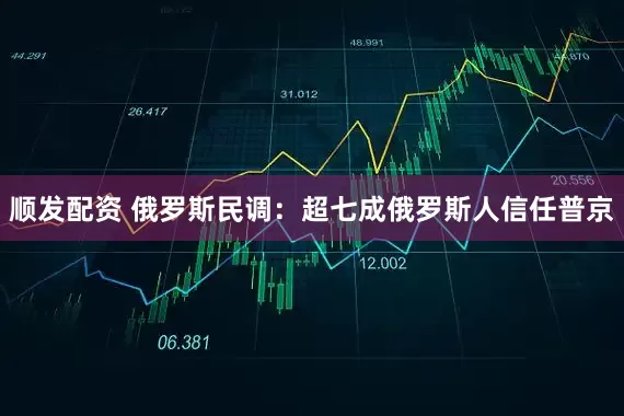 顺发配资 俄罗斯民调：超七成俄罗斯人信任普京