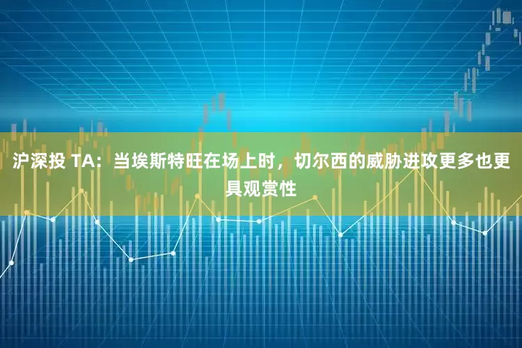 沪深投 TA：当埃斯特旺在场上时，切尔西的威胁进攻更多也更具观赏性