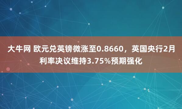大牛网 欧元兑英镑微涨至0.8660，英国央行2月利率决议维持3.75%预期强化