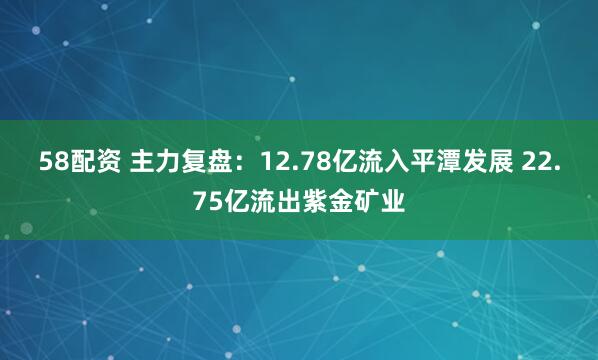 58配资 主力复盘：12.78亿流入平潭发展 22.75亿流出紫金矿业