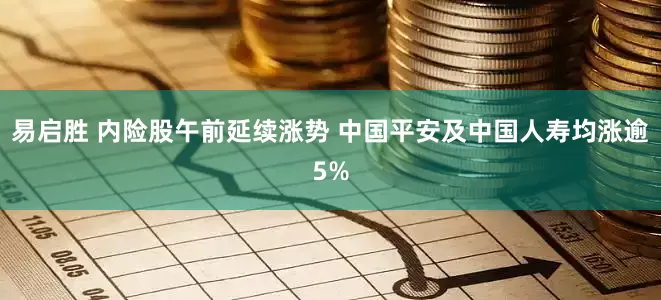 易启胜 内险股午前延续涨势 中国平安及中国人寿均涨逾5%