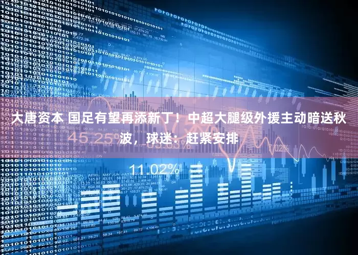 大唐资本 国足有望再添新丁！中超大腿级外援主动暗送秋波，球迷：赶紧安排