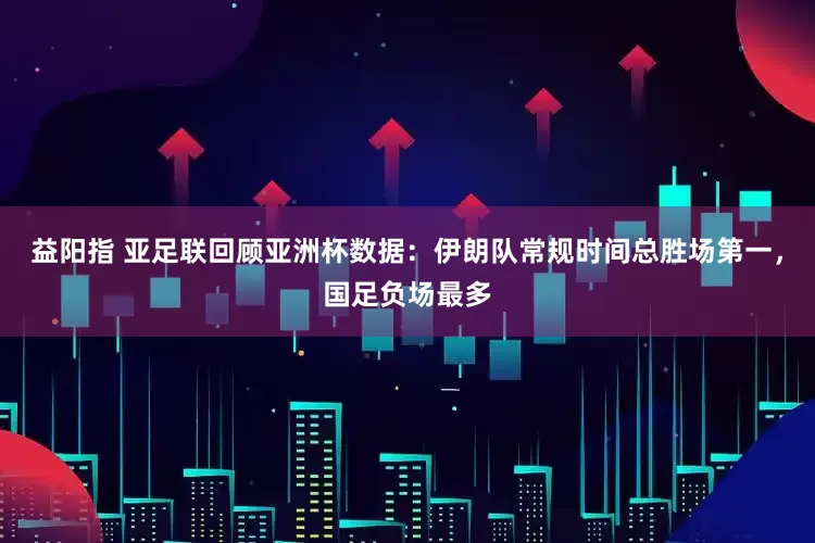 益阳指 亚足联回顾亚洲杯数据：伊朗队常规时间总胜场第一，国足负场最多