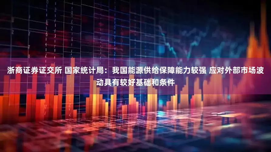 浙商证券证交所 国家统计局：我国能源供给保障能力较强 应对外部市场波动具有较好基础和条件