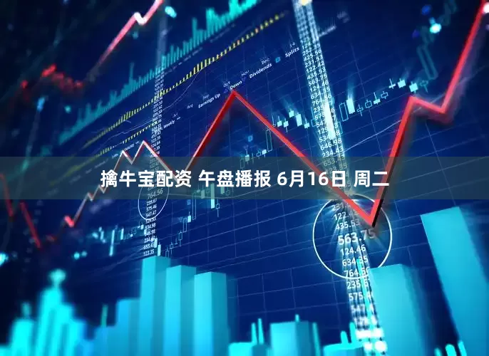 擒牛宝配资 午盘播报 6月16日 周二