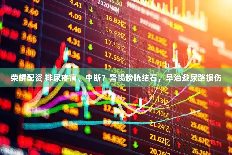 荣耀配资 排尿疼痛、中断？警惕膀胱结石，早治避尿路损伤